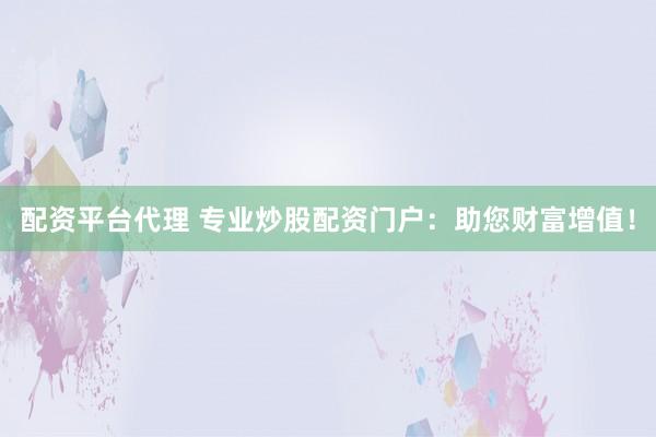 配资平台代理 专业炒股配资门户：助您财富增值！