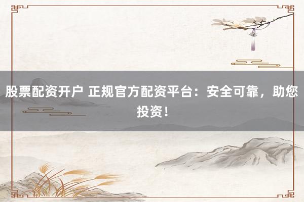 股票配资开户 正规官方配资平台：安全可靠，助您投资！