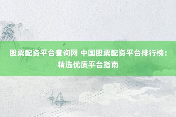 股票配资平台查询网 中国股票配资平台排行榜：精选优质平台指南