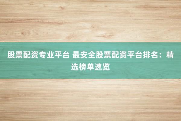 股票配资专业平台 最安全股票配资平台排名：精选榜单速览