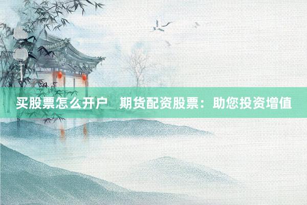 买股票怎么开户   期货配资股票：助您投资增值
