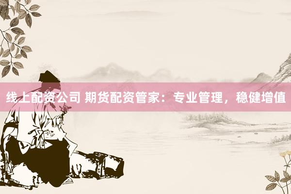 线上配资公司 期货配资管家：专业管理，稳健增值