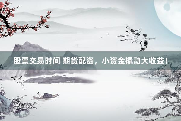 股票交易时间 期货配资，小资金撬动大收益！