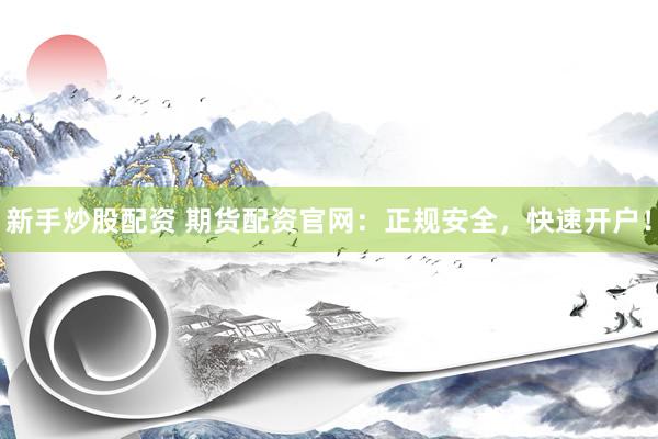 新手炒股配资 期货配资官网：正规安全，快速开户！