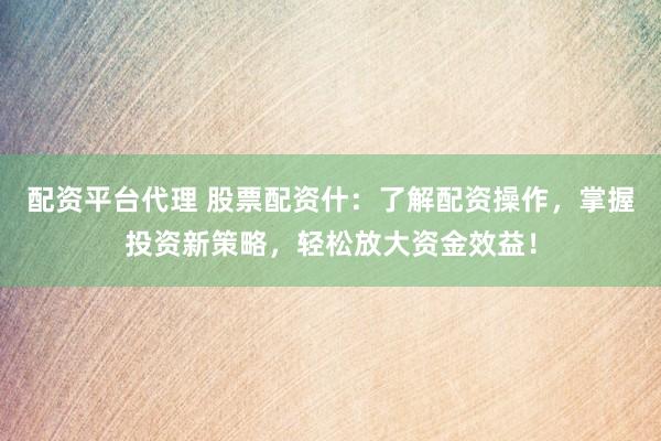 配资平台代理 股票配资什：了解配资操作，掌握投资新策略，轻松放大资金效益！