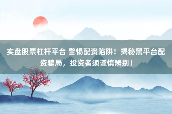 实盘股票杠杆平台 警惕配资陷阱!揭秘黑平台配资骗局,投资者须谨慎辨别!