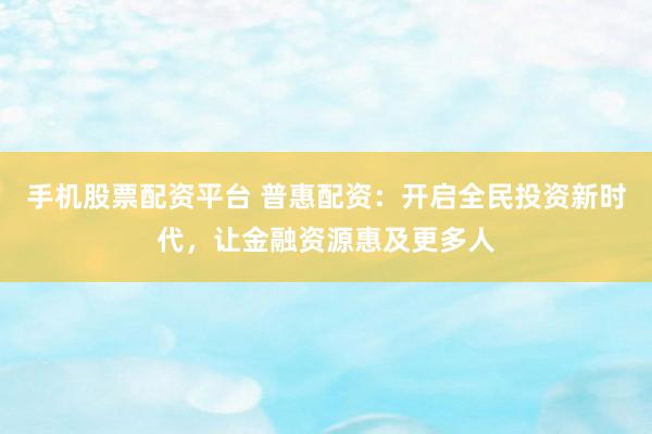 手机股票配资平台 普惠配资：开启全民投资新时代，让金融资源惠及更多人