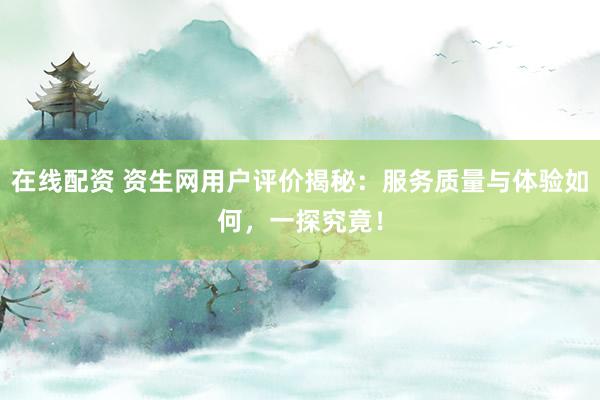 在线配资 资生网用户评价揭秘：服务质量与体验如何，一探究竟！