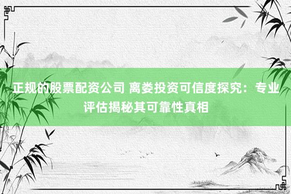 正规的股票配资公司 离娄投资可信度探究：专业评估揭秘其可靠性真相