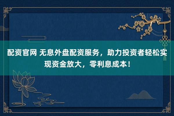 配资官网 无息外盘配资服务，助力投资者轻松实现资金放大，零利息成本！