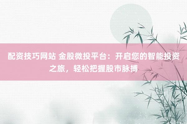 配资技巧网站 金股微投平台：开启您的智能投资之旅，轻松把握股市脉搏