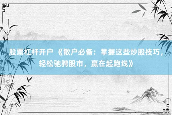 股票杠杆开户 《散户必备：掌握这些炒股技巧，轻松驰骋股市，赢在起跑线》