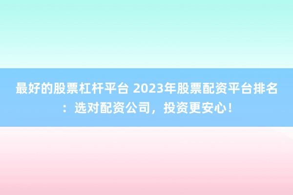 最好的股票杠杆平台 2023年股票配资平台排名：选对配资公司，投资更安心！