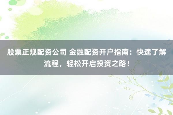 股票正规配资公司 金融配资开户指南：快速了解流程，轻松开启投资之路！