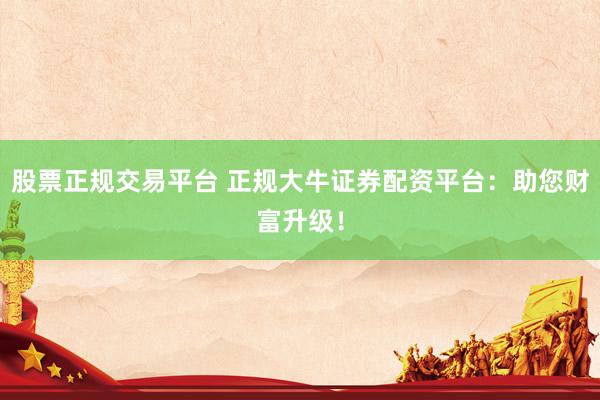 股票正规交易平台 正规大牛证券配资平台：助您财富升级！