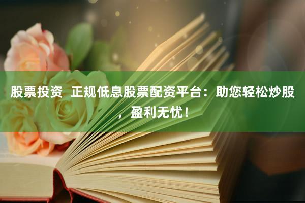 股票投资 正规低息股票配资平台:助您轻松炒股,盈利无忧!