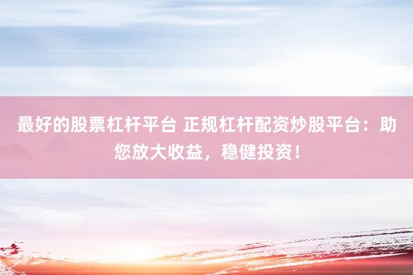 最好的股票杠杆平台 正规杠杆配资炒股平台:助您放大收益,稳健投资!