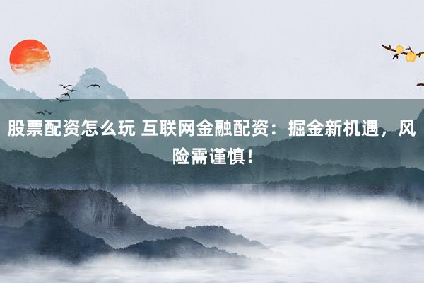 股票配资怎么玩 互联网金融配资：掘金新机遇，风险需谨慎！