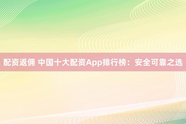 配资返佣 中国十大配资App排行榜：安全可靠之选