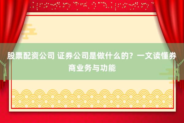 股票配资公司 证券公司是做什么的？一文读懂券商业务与功能