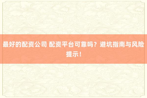 最好的配资公司 配资平台可靠吗？避坑指南与风险提示！