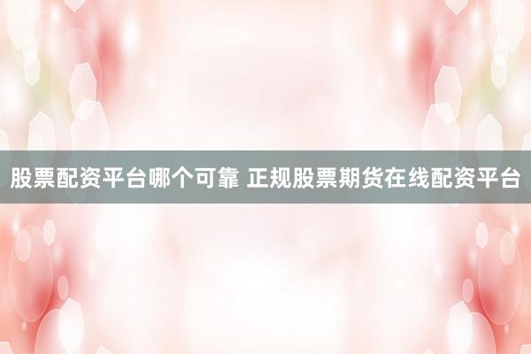 股票配资平台哪个可靠 正规股票期货在线配资平台