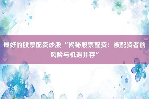 最好的股票配资炒股 “揭秘股票配资：被配资者的风险与机遇并存”