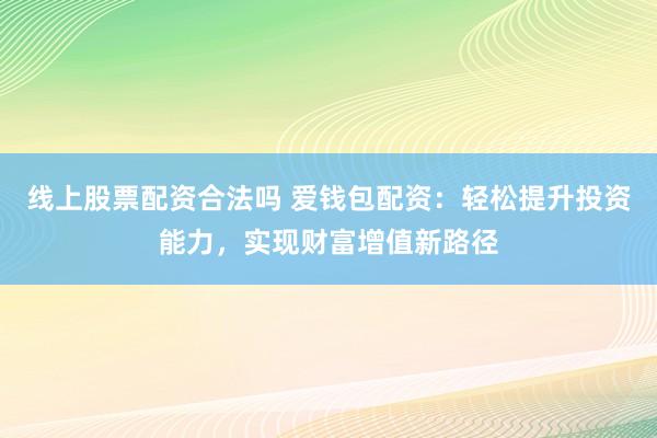 线上股票配资合法吗 爱钱包配资：轻松提升投资能力，实现财富增值新路径
