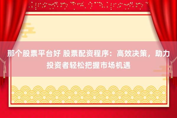 那个股票平台好 股票配资程序：高效决策，助力投资者轻松把握市场机遇