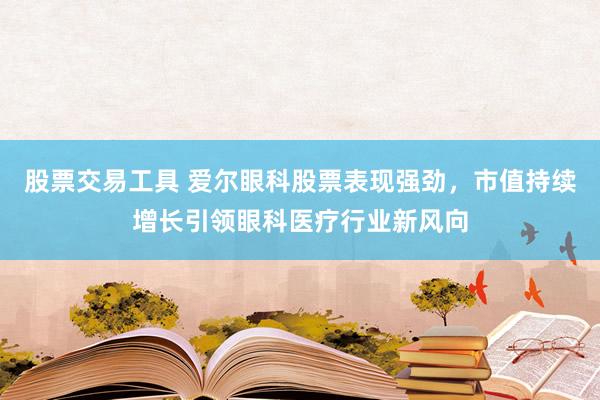 股票交易工具 爱尔眼科股票表现强劲，市值持续增长引领眼科医疗行业新风向