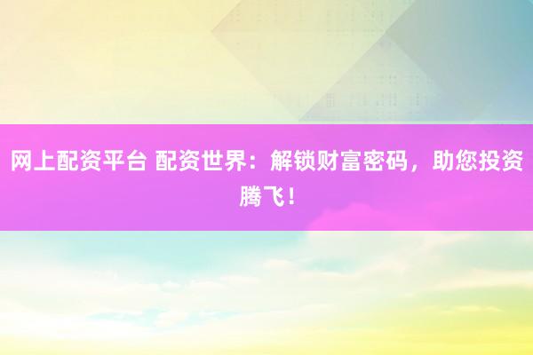 网上配资平台 配资世界：解锁财富密码，助您投资腾飞！
