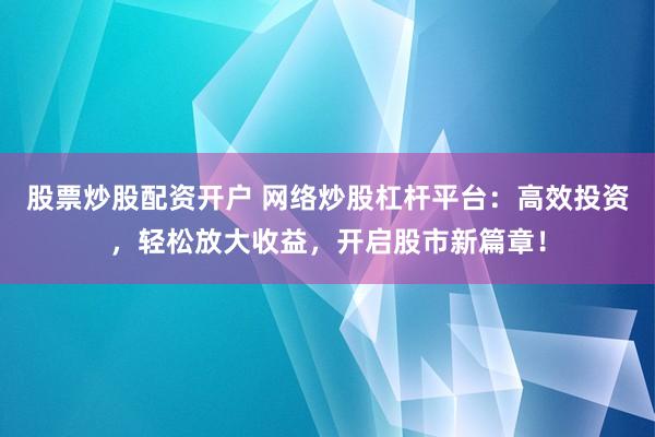 股票炒股配资开户 网络炒股杠杆平台：高效投资，轻松放大收益，开启股市新篇章！