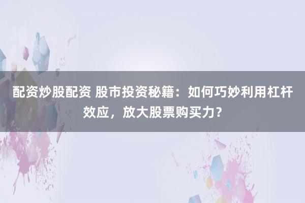 配资炒股配资 股市投资秘籍:如何巧妙利用杠杆效应,放大股票购买力?