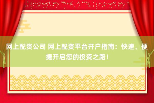 网上配资公司 网上配资平台开户指南:快速、便捷开启您的投资之路!