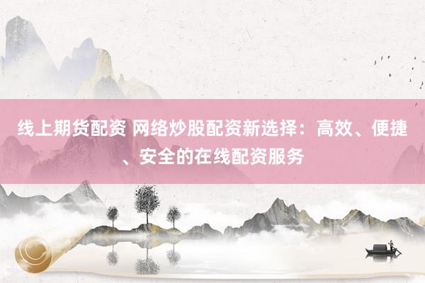 线上期货配资 网络炒股配资新选择：高效、便捷、安全的在线配资服务