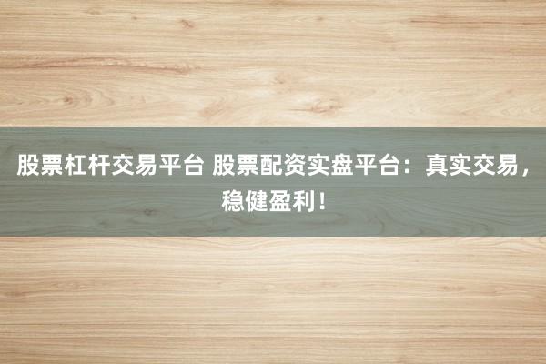 股票杠杆交易平台 股票配资实盘平台：真实交易，稳健盈利！