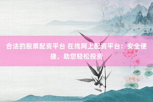 合法的股票配资平台 在线网上配资平台：安全便捷，助您轻松投资