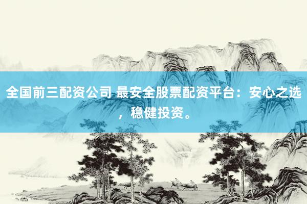 全国前三配资公司 最安全股票配资平台：安心之选，稳健投资。