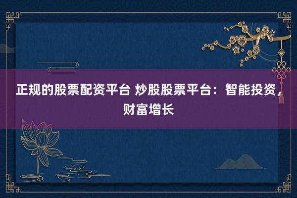 正规的股票配资平台 炒股股票平台：智能投资，财富增长
