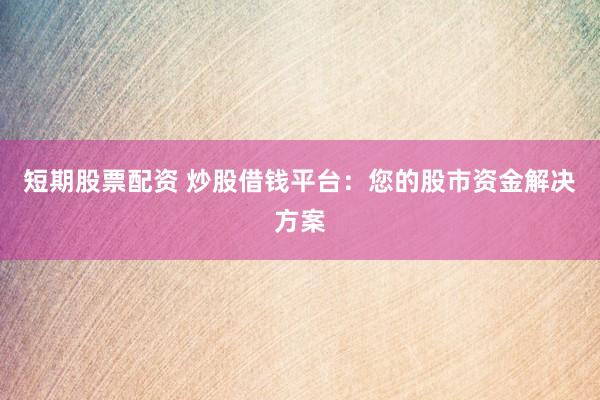 短期股票配资 炒股借钱平台：您的股市资金解决方案