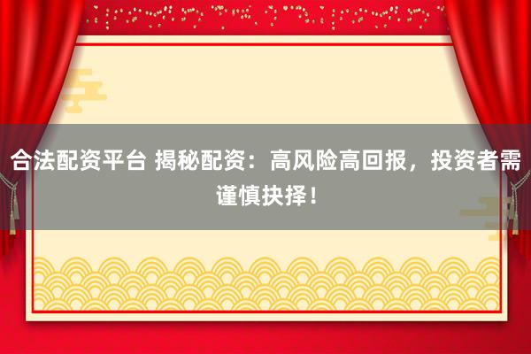 合法配资平台 揭秘配资：高风险高回报，投资者需谨慎抉择！