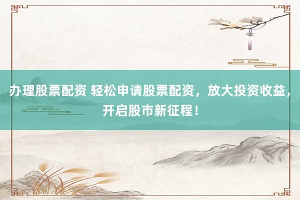 办理股票配资 轻松申请股票配资，放大投资收益，开启股市新征程！