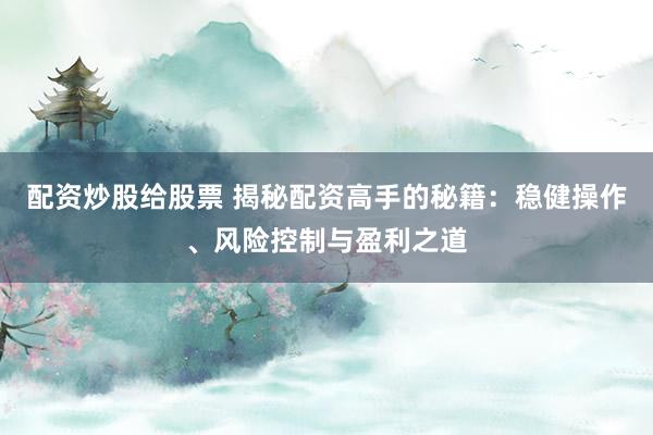 配资炒股给股票 揭秘配资高手的秘籍：稳健操作、风险控制与盈利之道