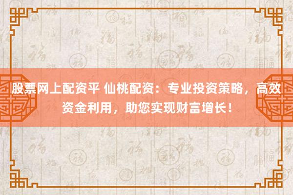 股票网上配资平 仙桃配资：专业投资策略，高效资金利用，助您实现财富增长！