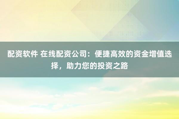 配资软件 在线配资公司：便捷高效的资金增值选择，助力您的投资之路