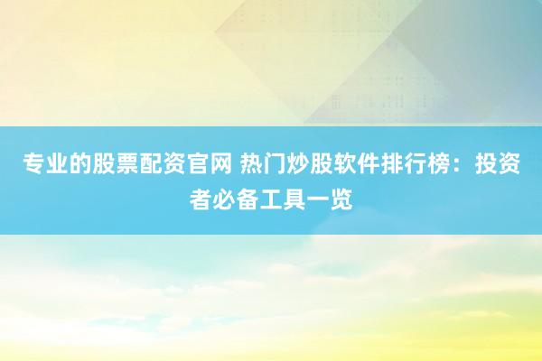 专业的股票配资官网 热门炒股软件排行榜：投资者必备工具一览