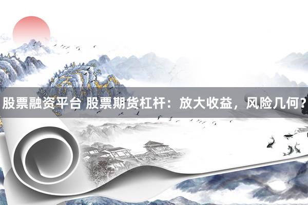 股票融资平台 股票期货杠杆：放大收益，风险几何？