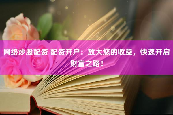 网络炒股配资 配资开户：放大您的收益，快速开启财富之路！