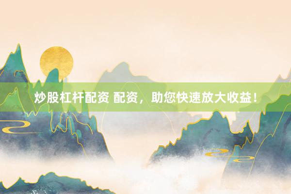炒股杠杆配资 配资，助您快速放大收益！