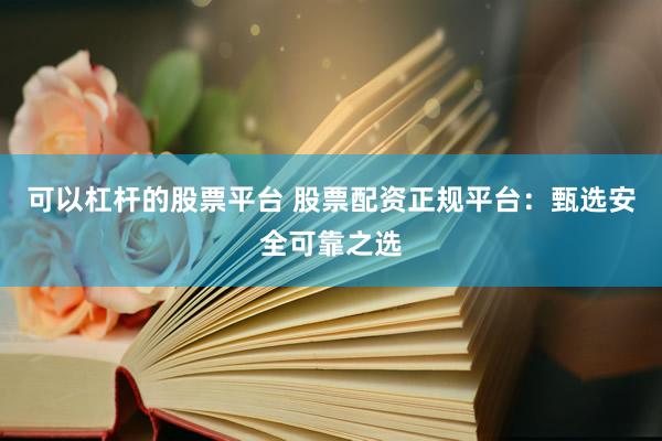 可以杠杆的股票平台 股票配资正规平台：甄选安全可靠之选